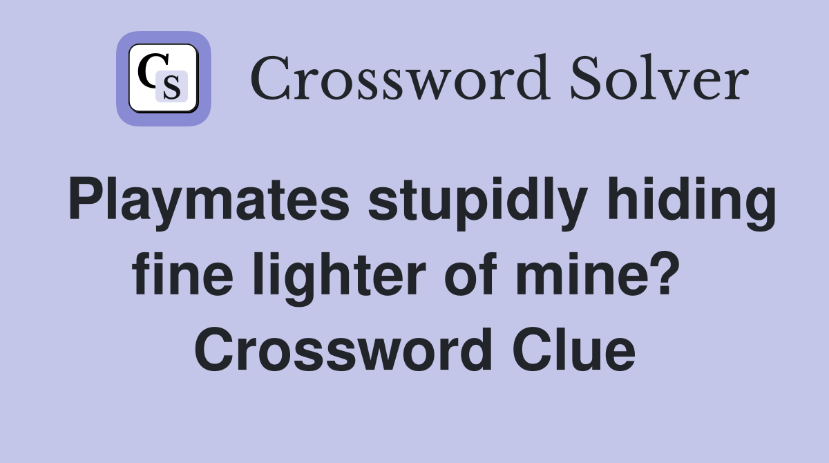 Playmates stupidly hiding fine lighter of mine?  Crossword Clue