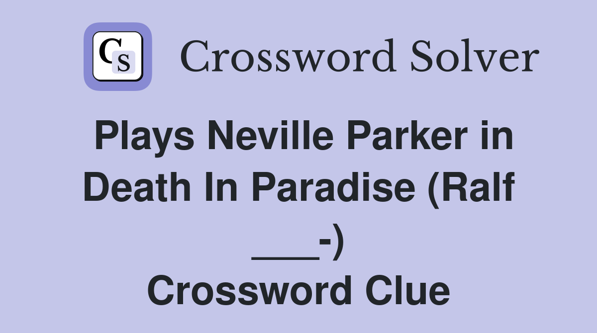 Plays Neville Parker in Death In Paradise (Ralf ___-) Crossword Clue