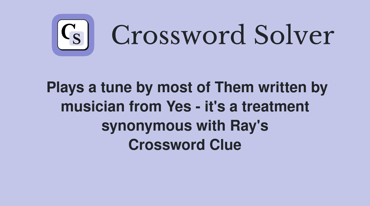 Plays a tune by most of Them written by musician from Yes - it's a treatment synonymous with Ray's Crossword Clue