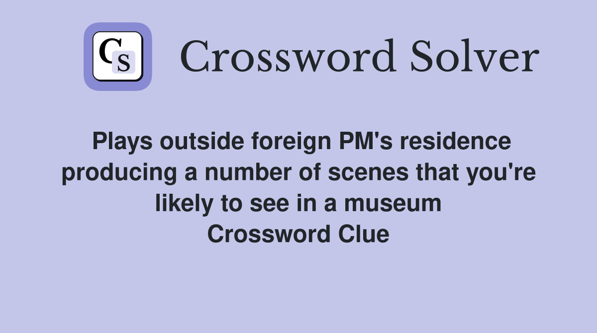Plays outside foreign PM's residence producing a number of scenes that you're likely to see in a museum Crossword Clue