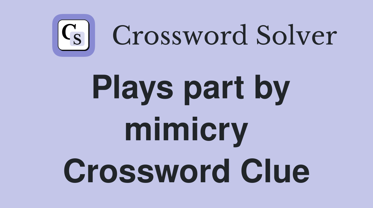 Plays part by mimicry Crossword Clue