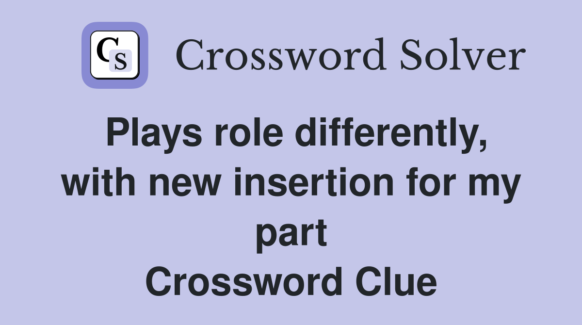 Plays role differently, with new insertion for my part Crossword Clue