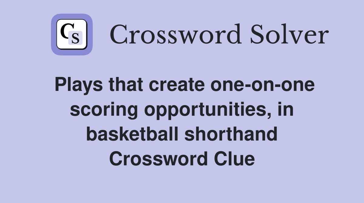Plays that create one-on-one scoring opportunities, in basketball shorthand Crossword Clue
