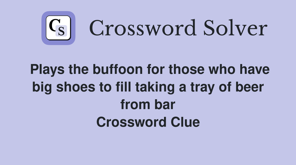 Plays the buffoon for those who have big shoes to fill taking a tray of beer from bar Crossword Clue