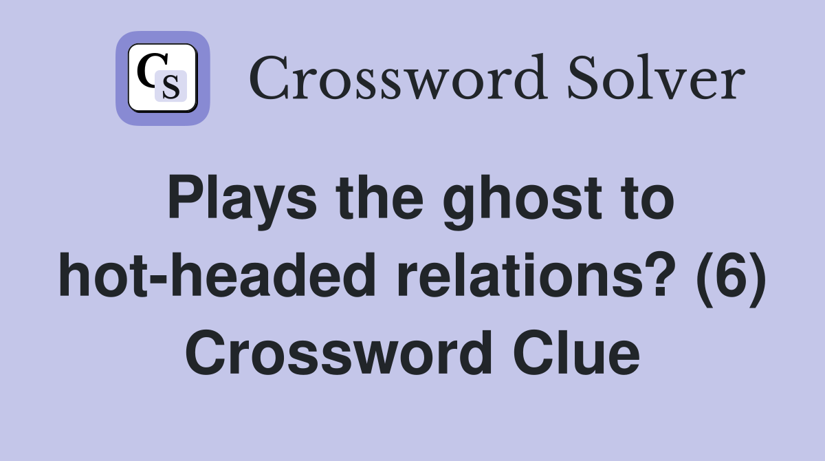Plays the ghost to hot-headed relations? (6) Crossword Clue