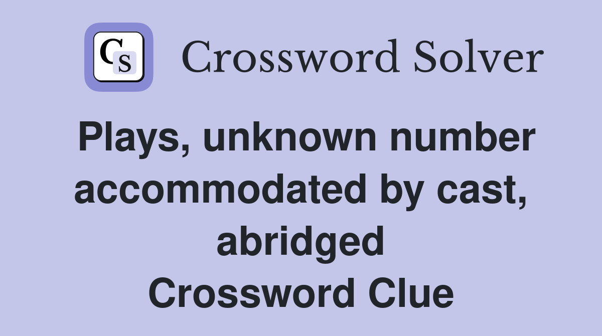 Plays, unknown number accommodated by cast, abridged Crossword Clue