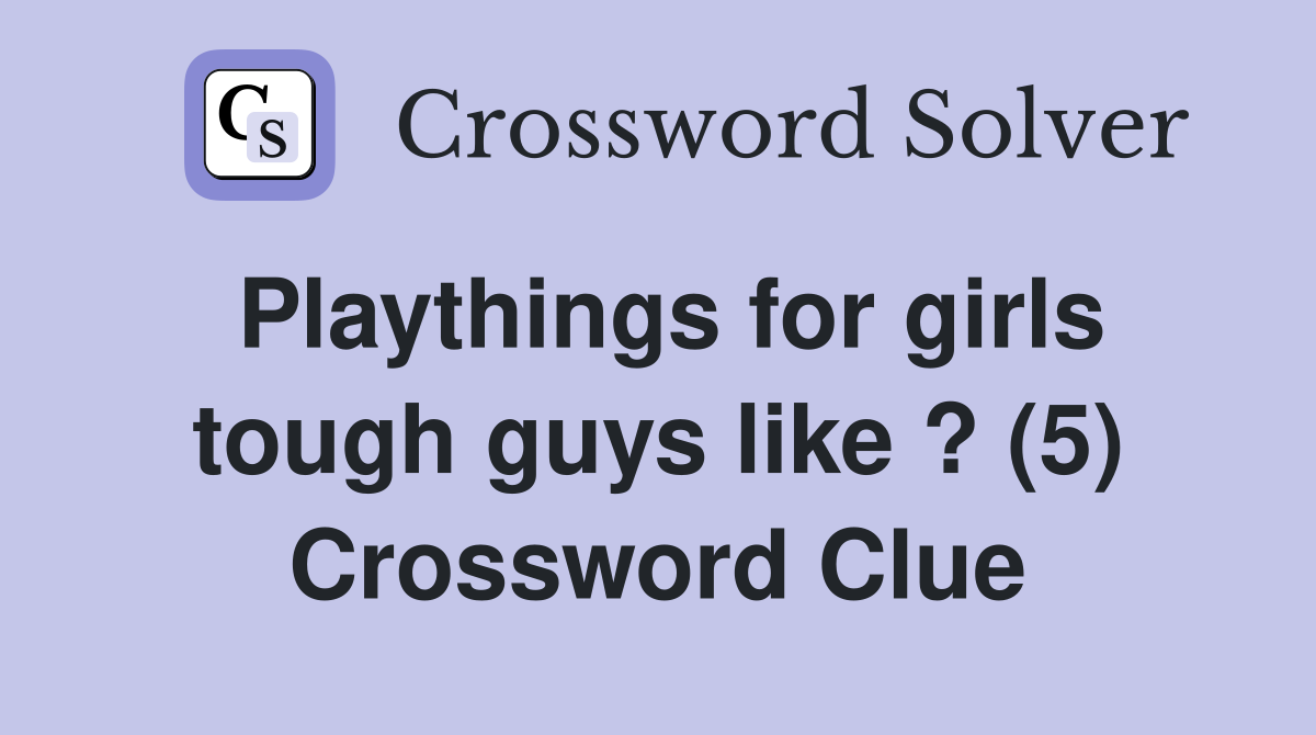 Playthings for girls tough guys like ? (5) Crossword Clue