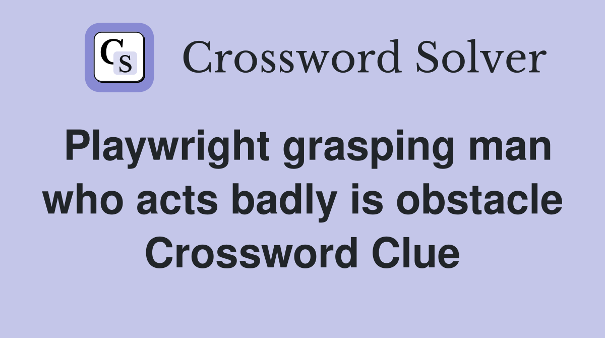 Playwright grasping man who acts badly is obstacle Crossword Clue