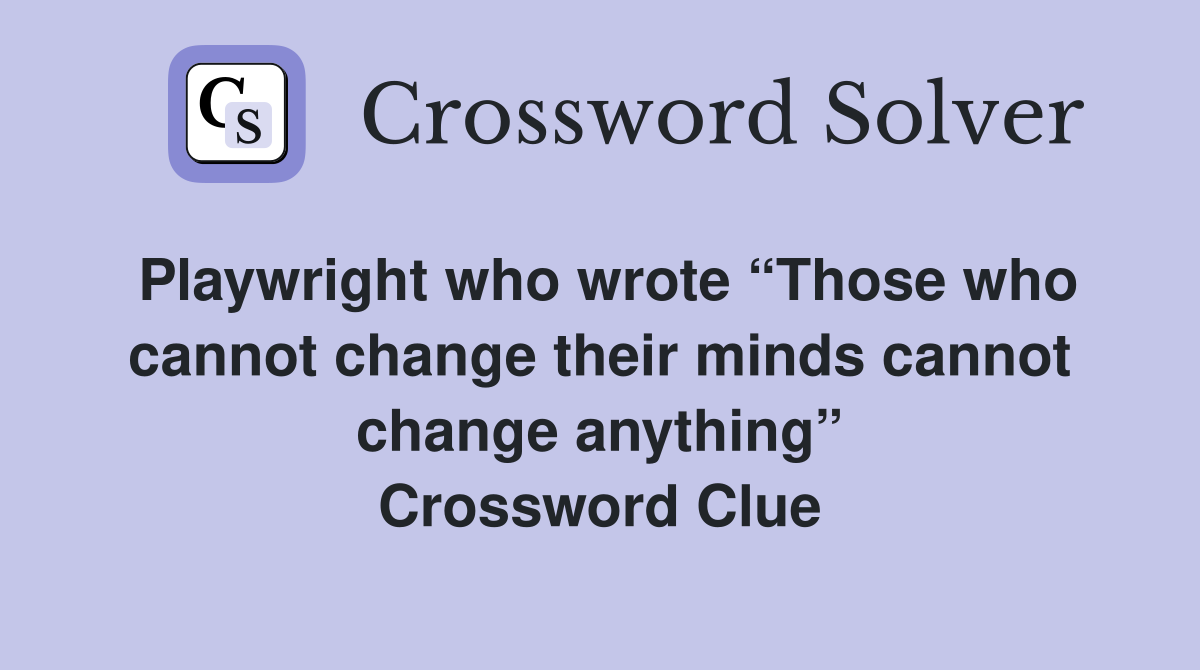 Playwright who wrote “Those who cannot change their minds cannot change anything” Crossword Clue