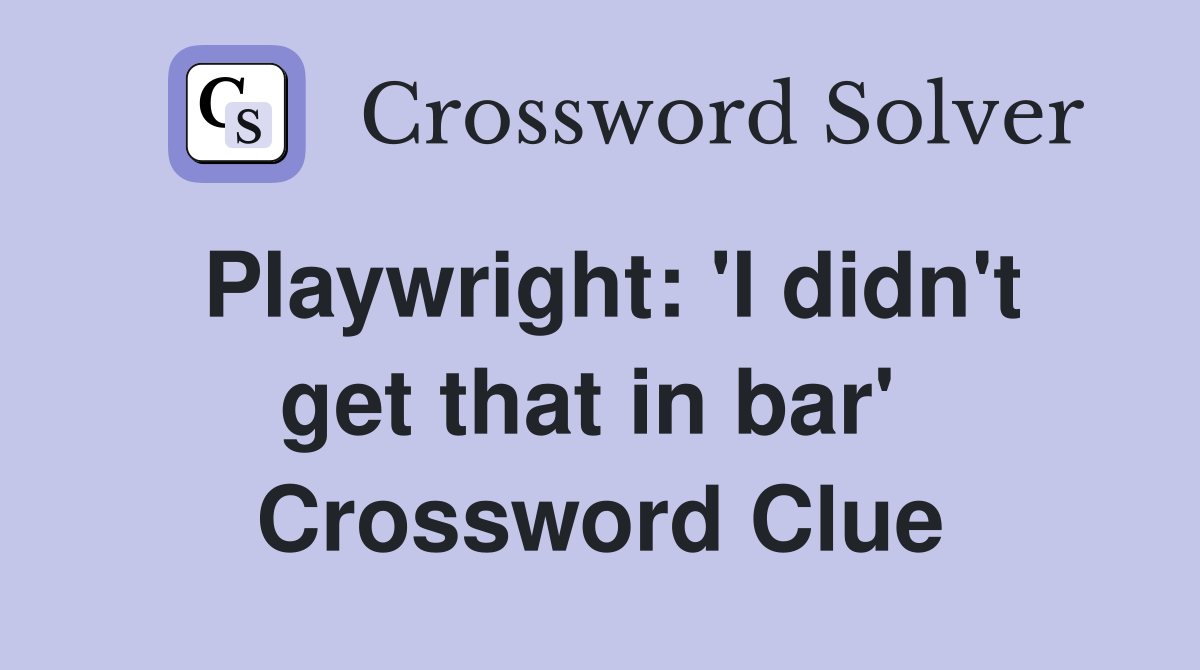 Playwright: 'I didn't get that in bar'  Crossword Clue