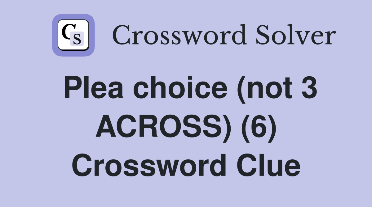 Plea choice (not 3 ACROSS) (6) Crossword Clue
