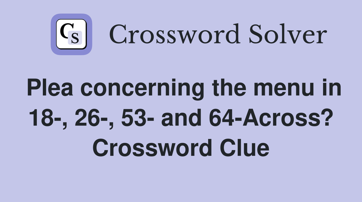 Plea concerning the menu in 18-, 26-, 53- and 64-Across? Crossword Clue