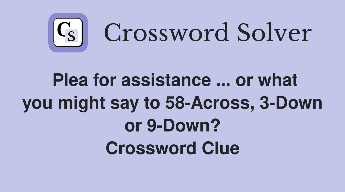 Plea for assistance ... or what you might say to 58-Across, 3-Down or 9-Down? Crossword Clue