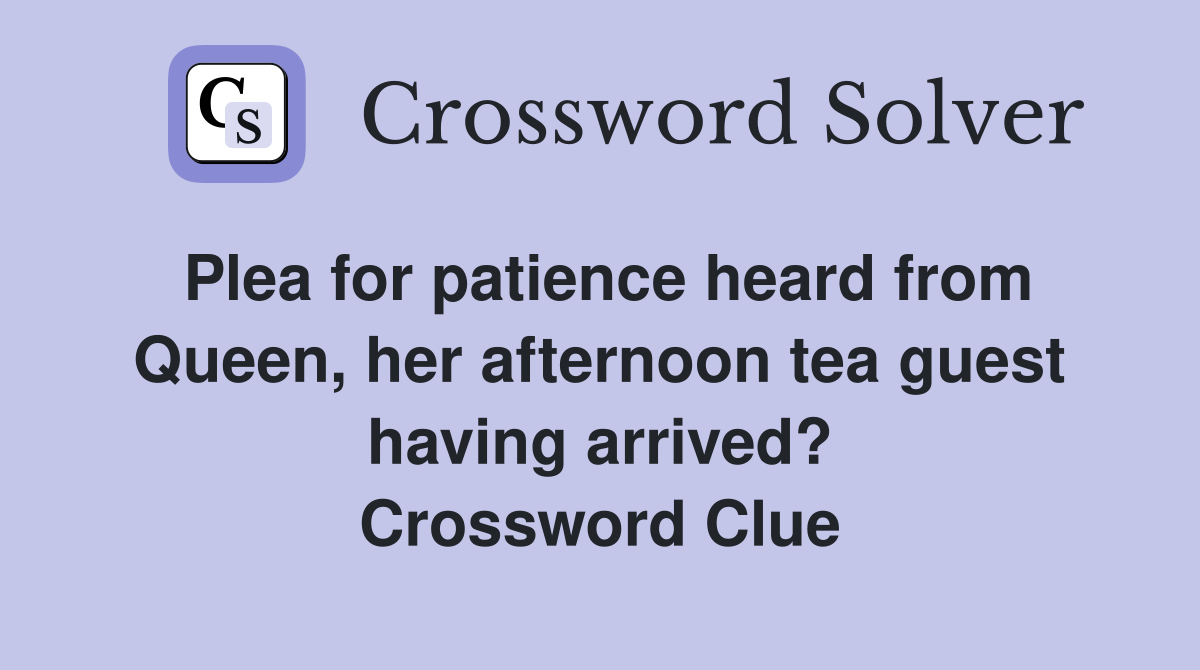 Plea for patience heard from Queen, her afternoon tea guest having arrived? Crossword Clue