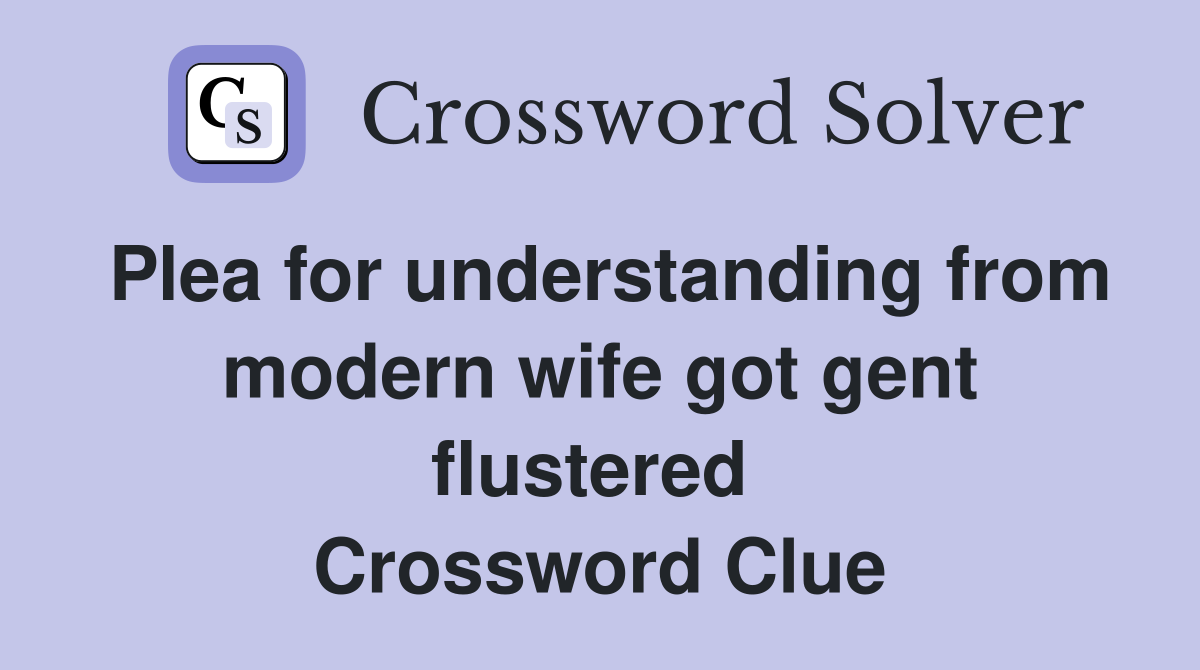 Plea for understanding from modern wife got gent flustered  Crossword Clue
