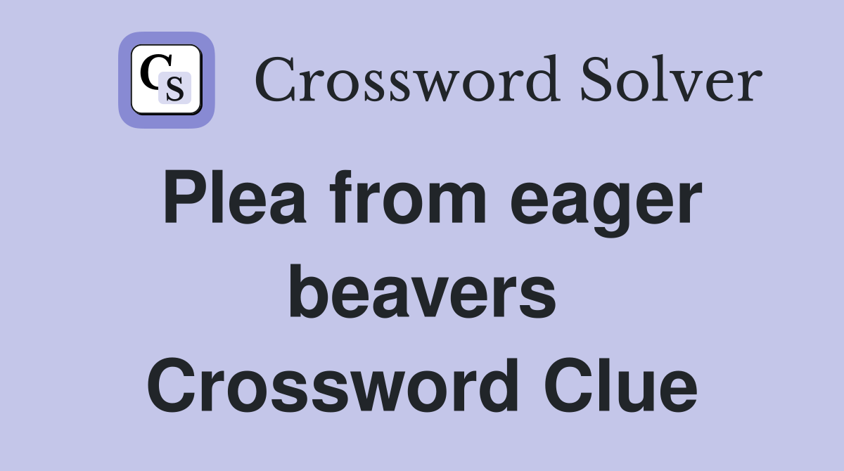 Plea from eager beavers Crossword Clue