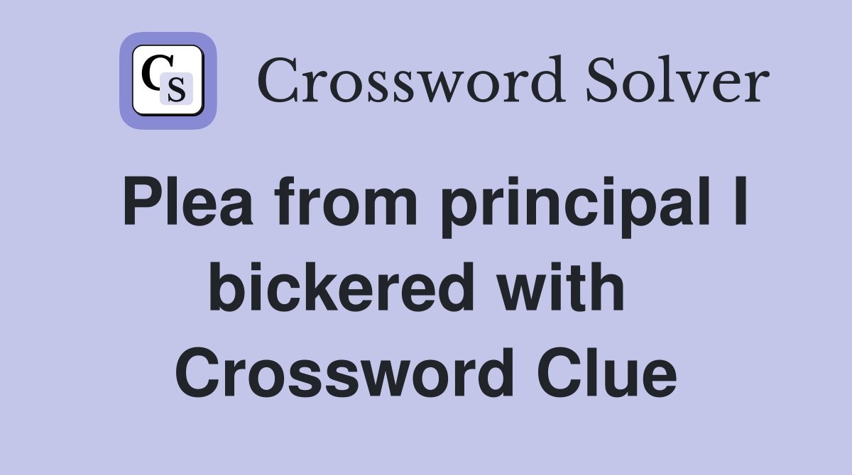 Plea from principal I bickered with  Crossword Clue