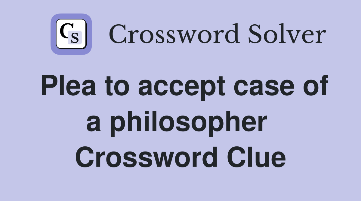 Plea to accept case of a philosopher  Crossword Clue