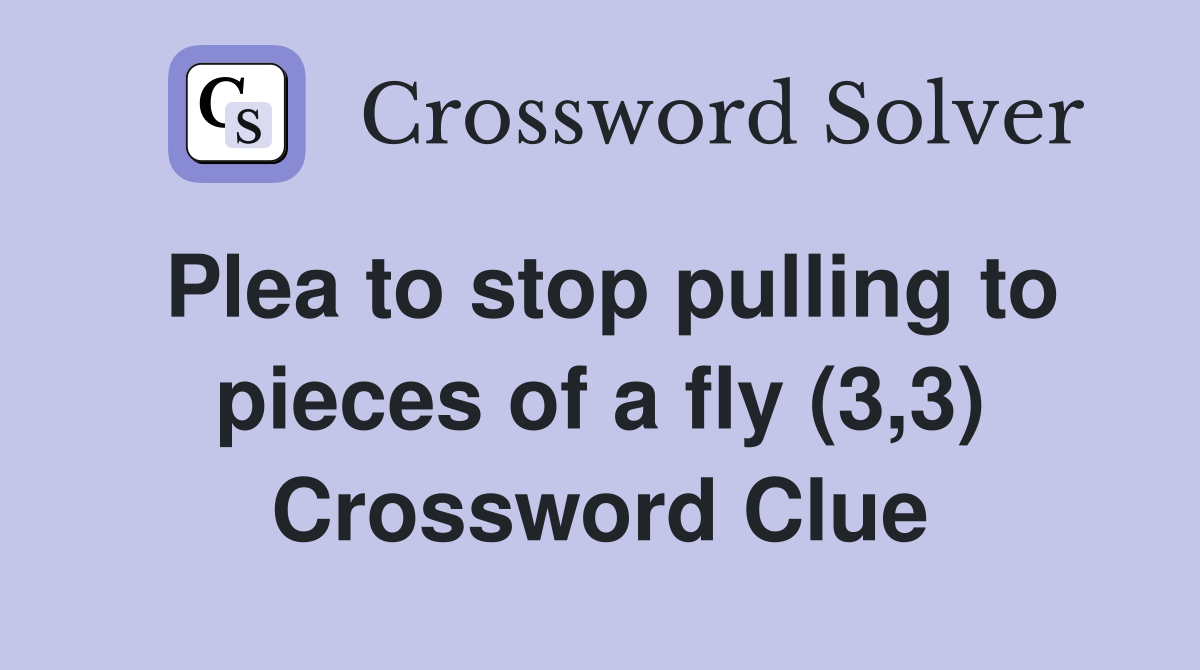 Plea to stop pulling to pieces of a fly (3,3) Crossword Clue