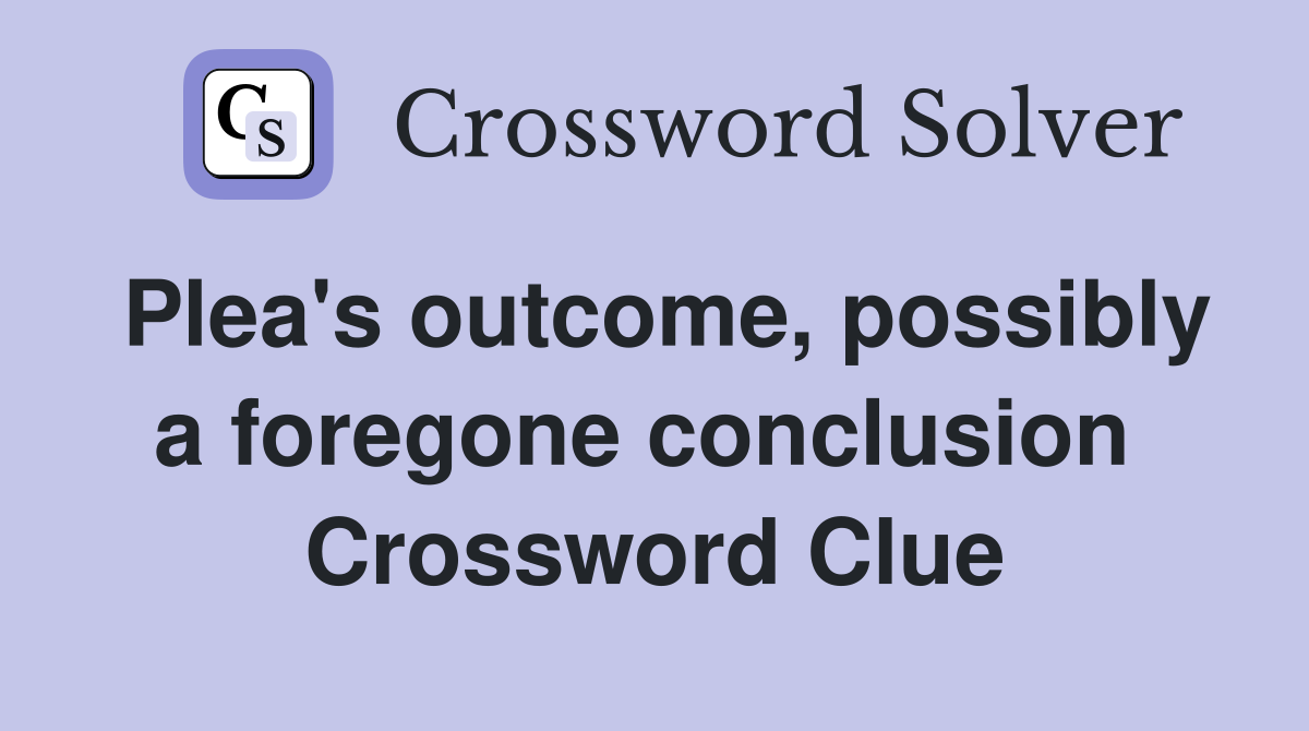 Plea's outcome, possibly a foregone conclusion  Crossword Clue
