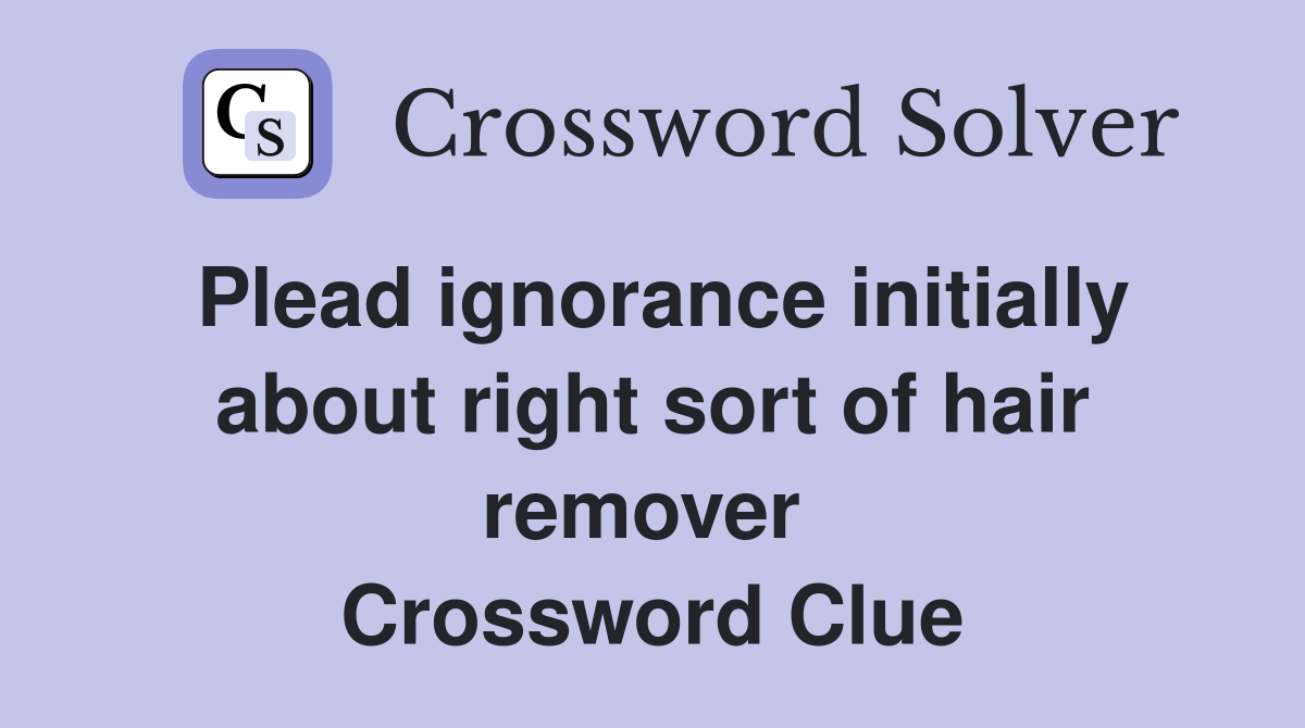 Plead ignorance initially about right sort of hair remover  Crossword Clue