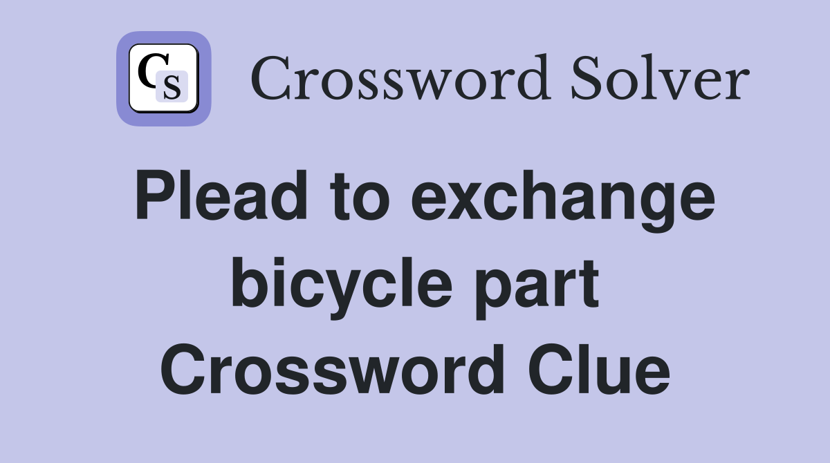 Plead to exchange bicycle part Crossword Clue
