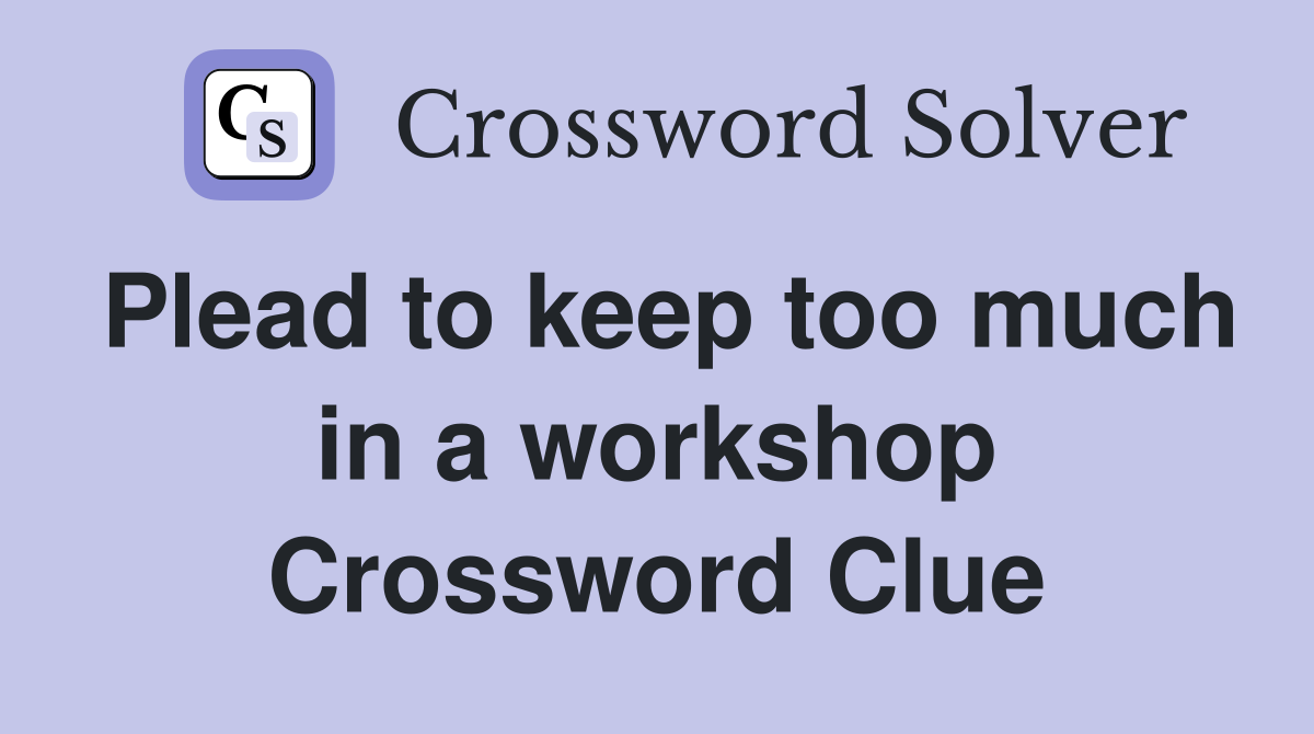 Plead to keep too much in a workshop Crossword Clue