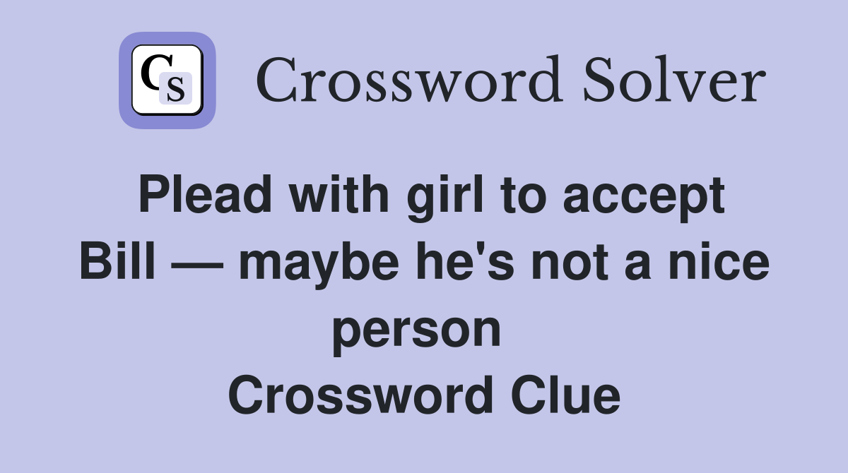 Plead with girl to accept Bill — maybe he's not a nice person  Crossword Clue