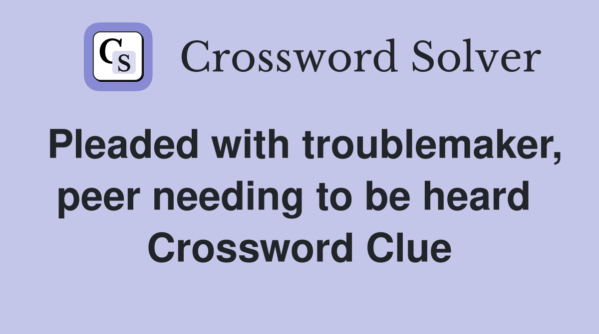 Pleaded with troublemaker, peer needing to be heard  Crossword Clue