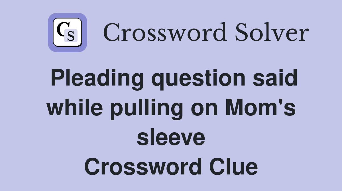 Pleading question said while pulling on Mom's sleeve Crossword Clue