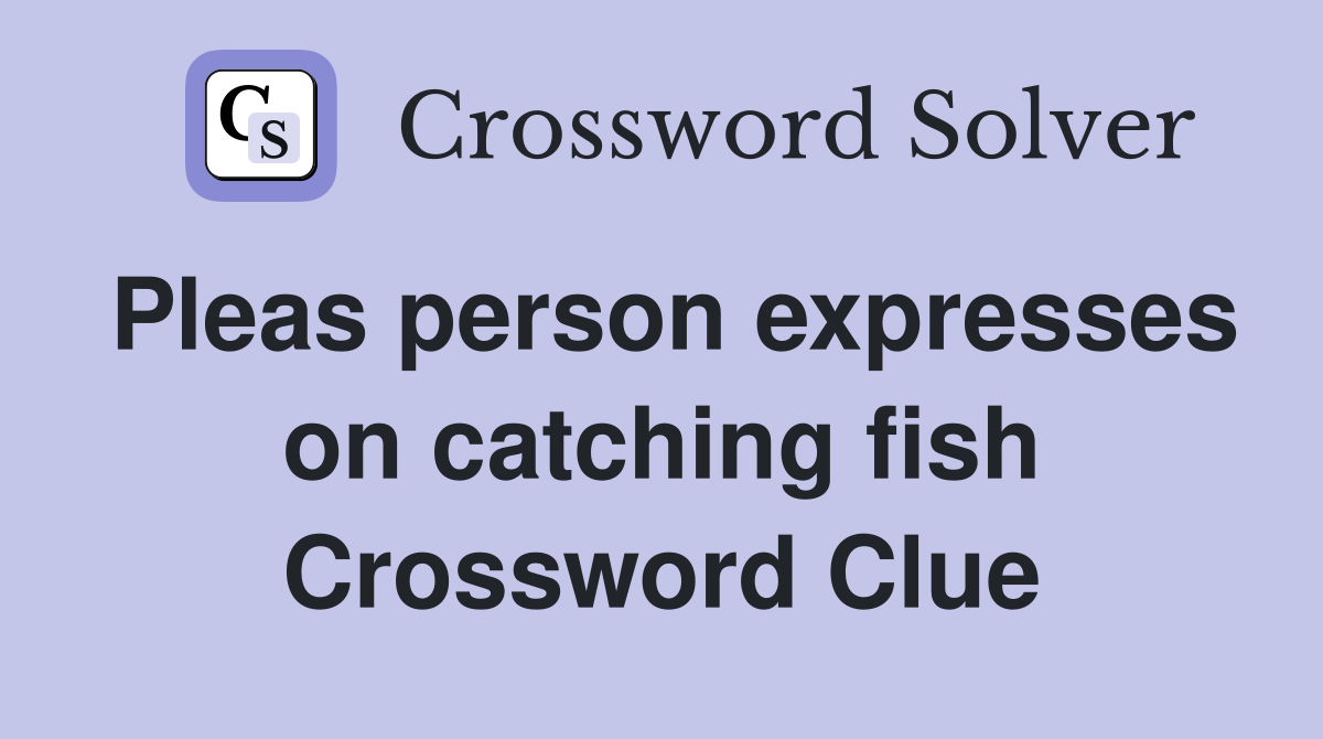 Pleas person expresses on catching fish Crossword Clue