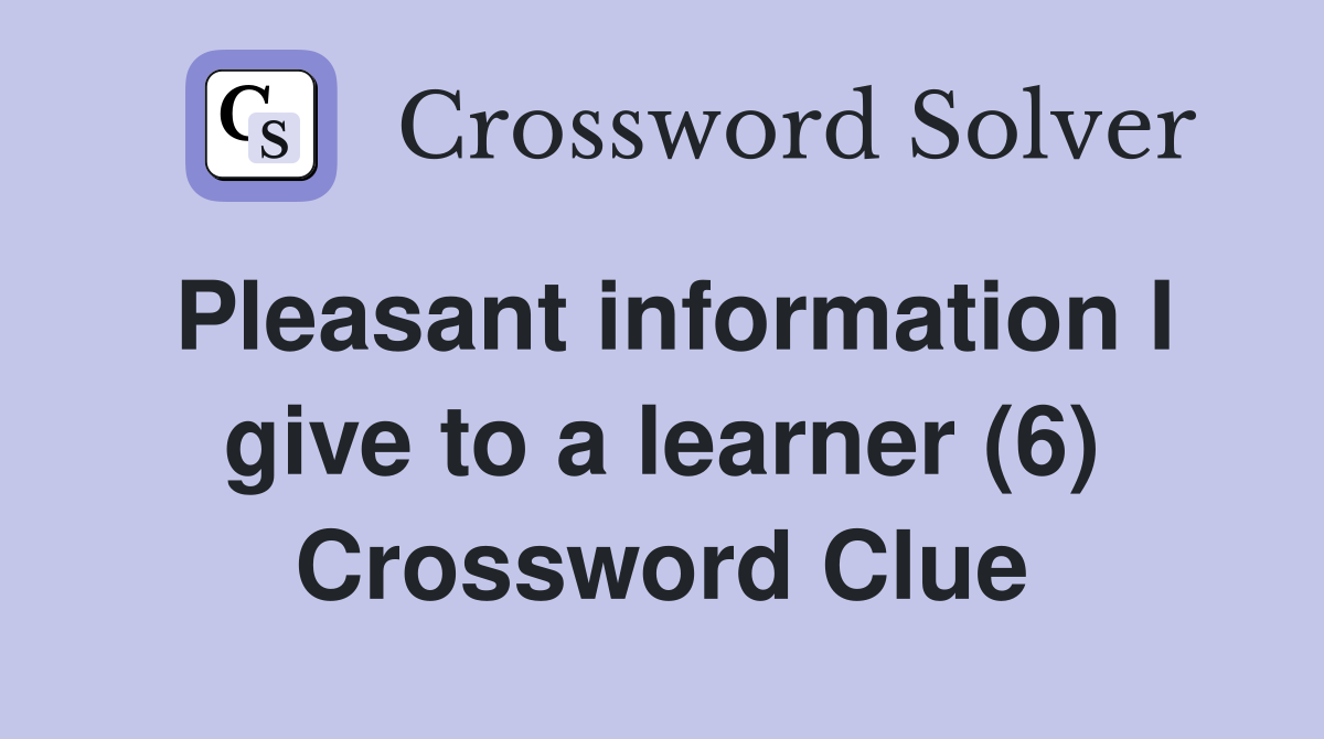 Pleasant information I give to a learner (6) Crossword Clue