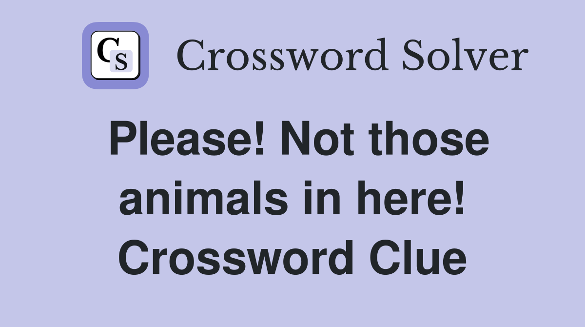 Please! Not those animals in here! Crossword Clue