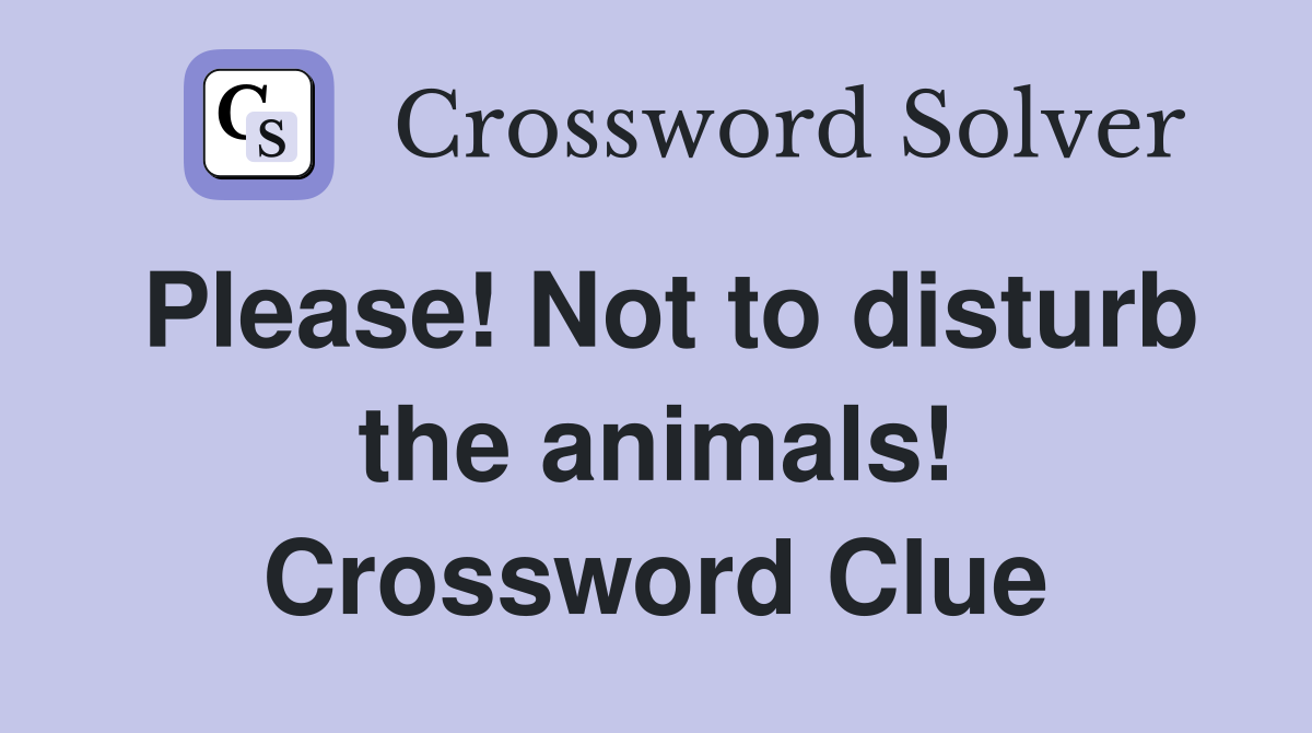Please! Not to disturb the animals! Crossword Clue