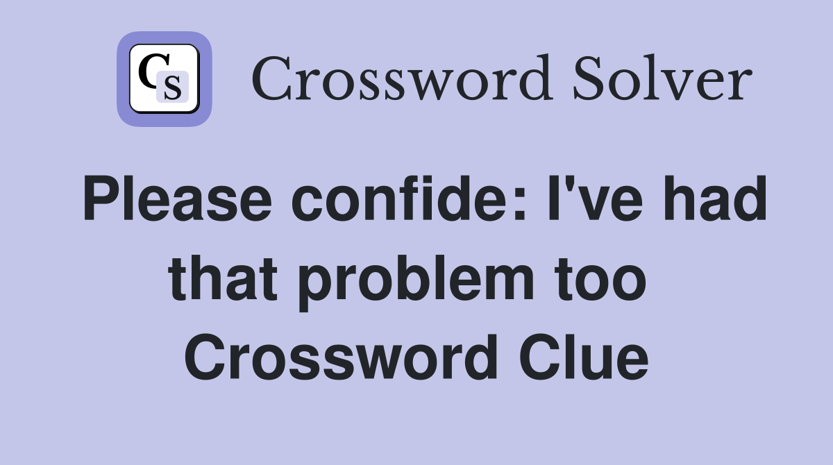 Please confide: I've had that problem too  Crossword Clue