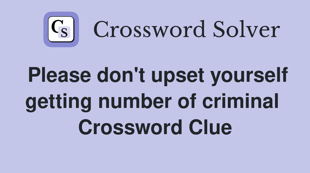 Please don't upset yourself getting number of criminal  Crossword Clue