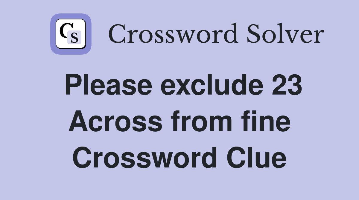 Please exclude 23 Across from fine Crossword Clue