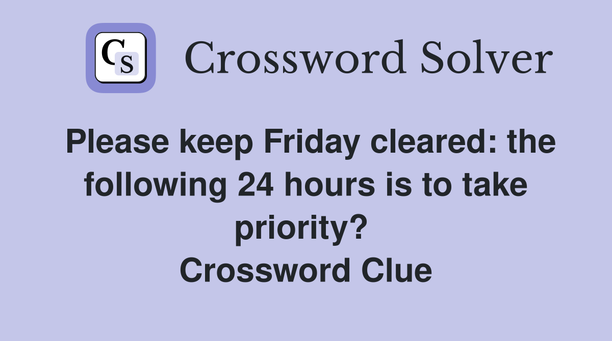 Please keep Friday cleared: the following 24 hours is to take priority?  Crossword Clue