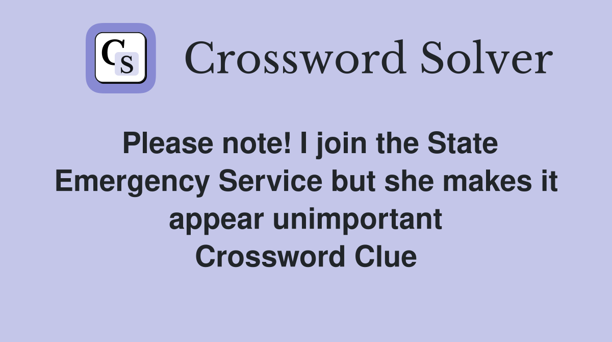 Please note! I join the State Emergency Service but she makes it appear unimportant Crossword Clue