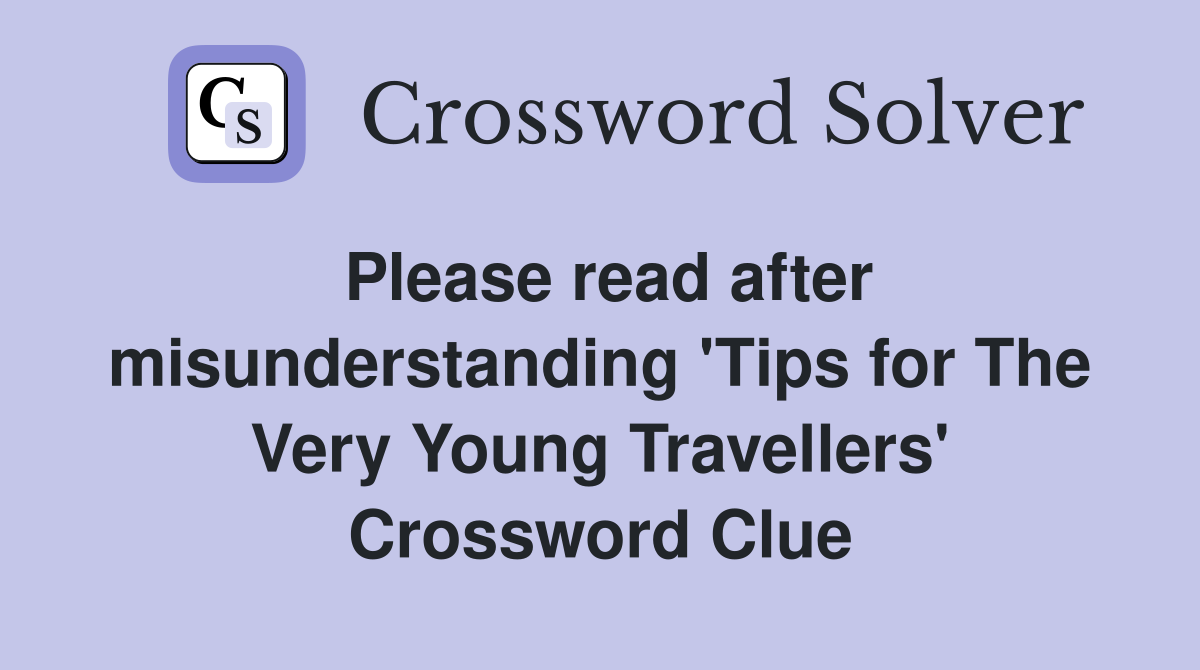 Please read after misunderstanding 'Tips for The Very Young Travellers' Crossword Clue