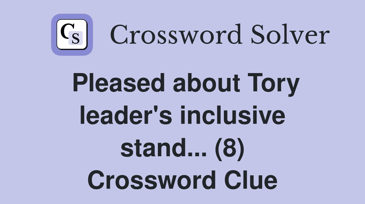 Pleased about Tory leader's inclusive stand... (8) Crossword Clue