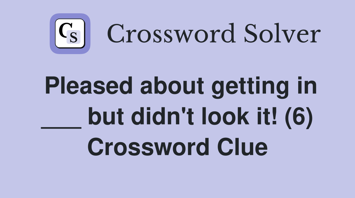 Pleased about getting in ___ but didn't look it! (6) Crossword Clue