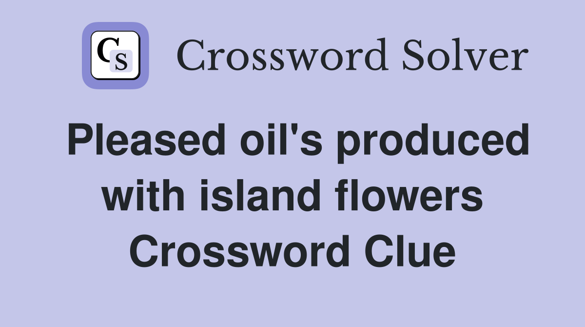Pleased oil's produced with island flowers Crossword Clue