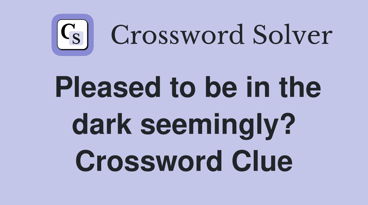 Pleased to be in the dark seemingly? Crossword Clue