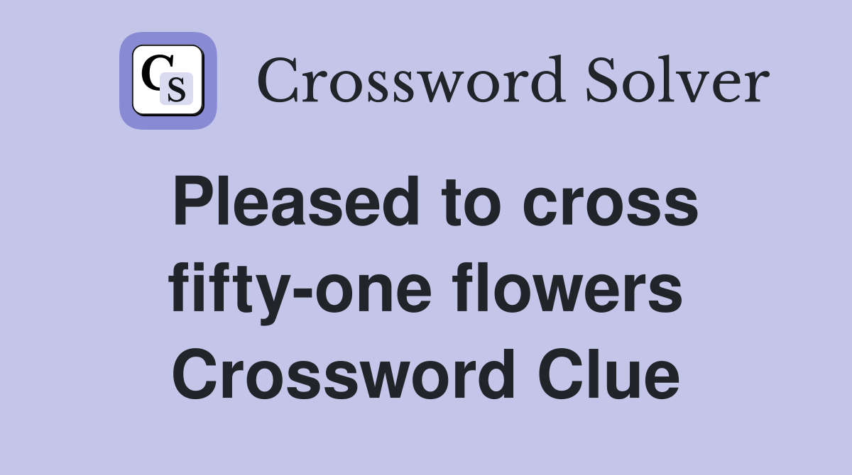 Pleased to cross fifty-one flowers Crossword Clue