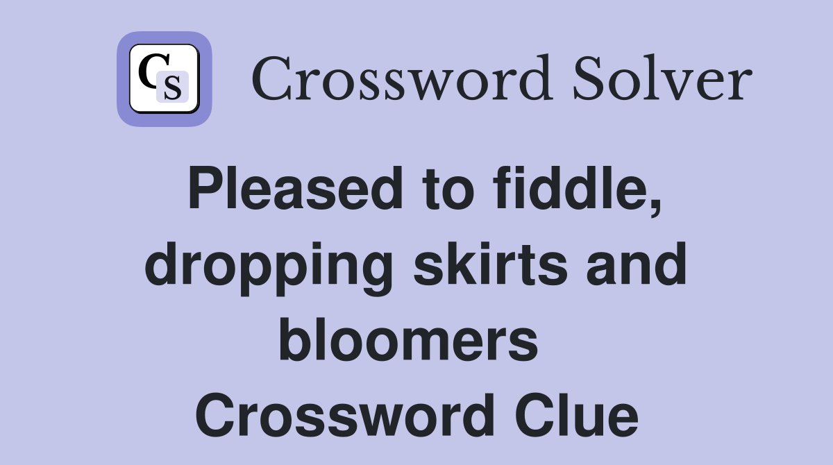Pleased to fiddle, dropping skirts and bloomers  Crossword Clue