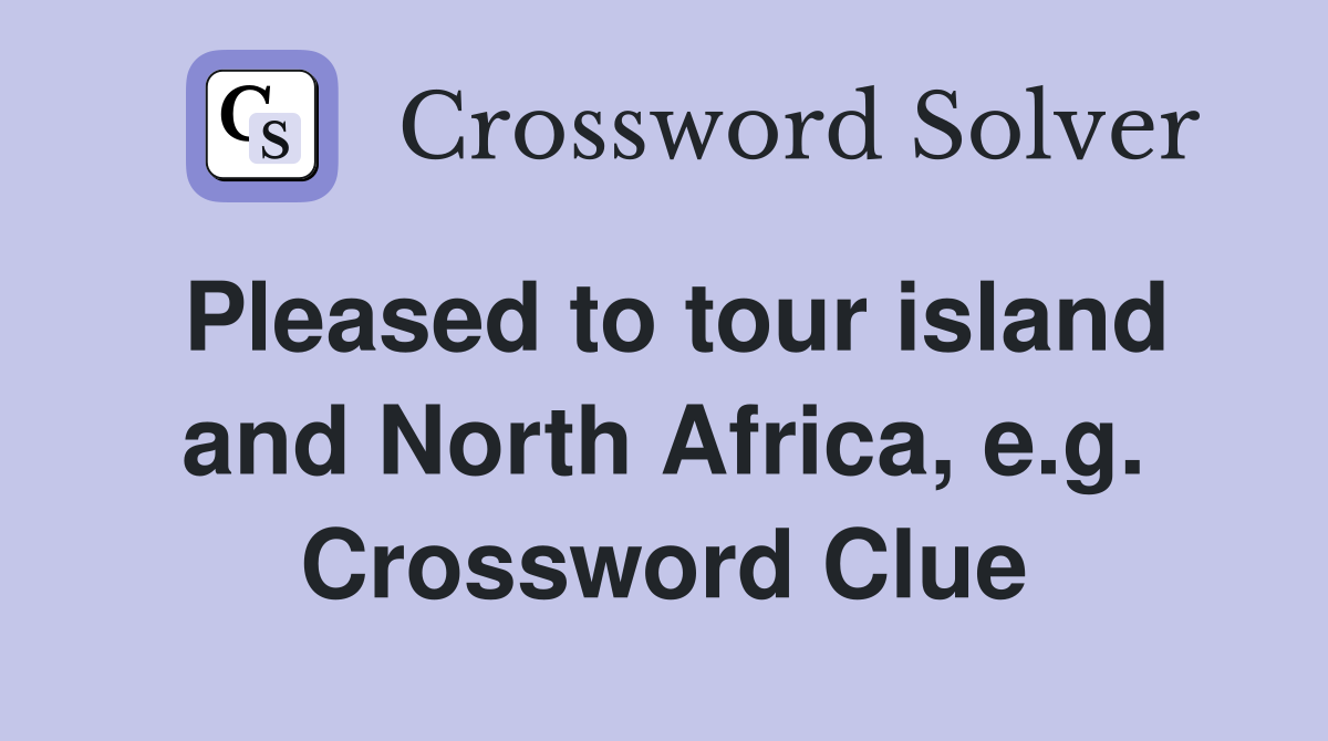 Pleased to tour island and North Africa, e.g. Crossword Clue