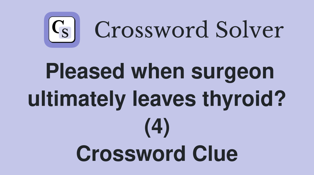 Pleased when surgeon ultimately leaves thyroid? (4) Crossword Clue