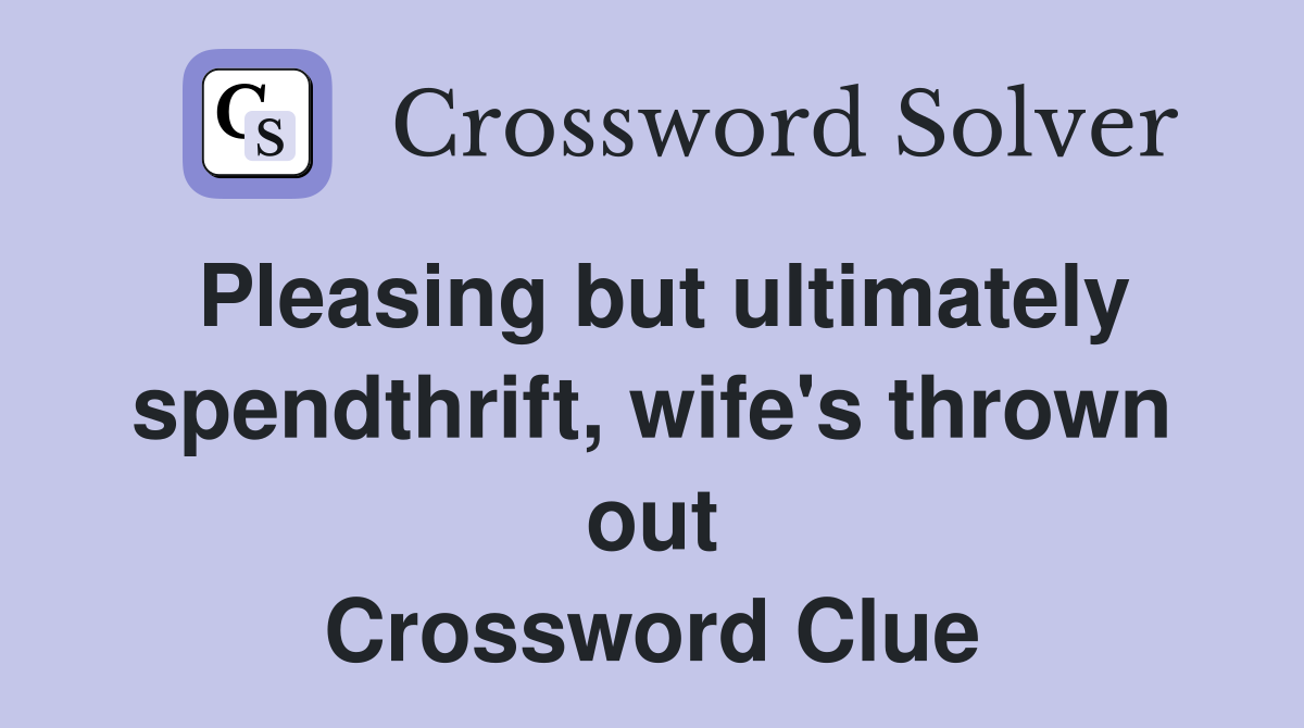 Pleasing but ultimately spendthrift, wife's thrown out Crossword Clue