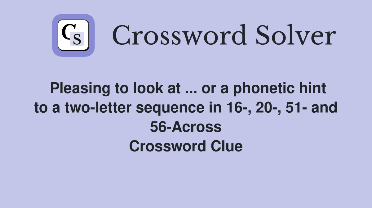 Pleasing to look at ... or a phonetic hint to a two-letter sequence in 16-, 20-, 51- and 56-Across Crossword Clue